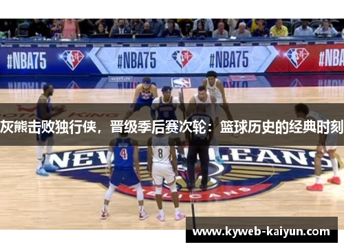 灰熊击败独行侠，晋级季后赛次轮：篮球历史的经典时刻
