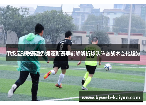 甲级足球联赛激烈角逐新赛季前瞻解析球队阵容战术变化趋势