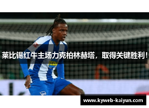 莱比锡红牛主场力克柏林赫塔，取得关键胜利！