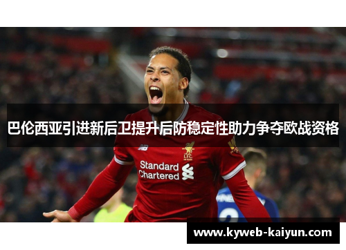 巴伦西亚引进新后卫提升后防稳定性助力争夺欧战资格