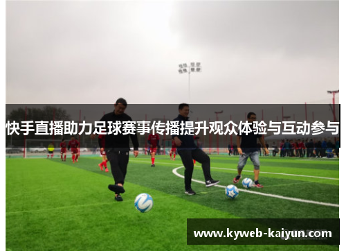 快手直播助力足球赛事传播提升观众体验与互动参与