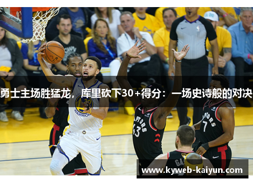 勇士主场胜猛龙，库里砍下30+得分：一场史诗般的对决