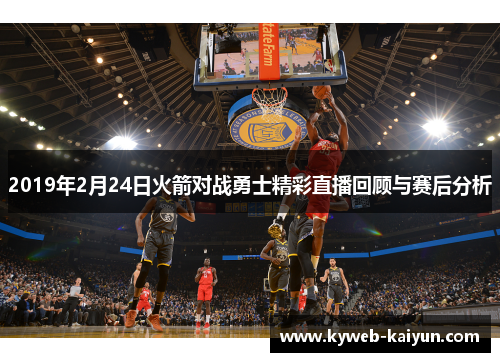 2019年2月24日火箭对战勇士精彩直播回顾与赛后分析