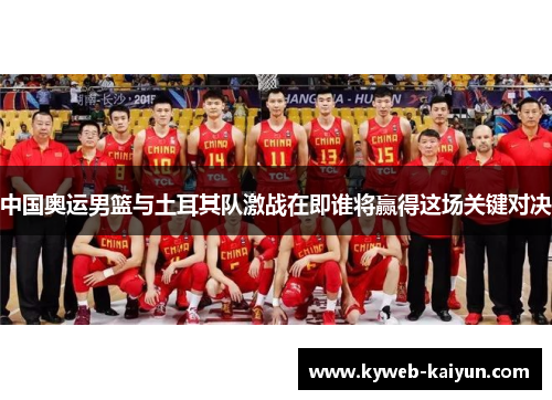 中国奥运男篮与土耳其队激战在即谁将赢得这场关键对决