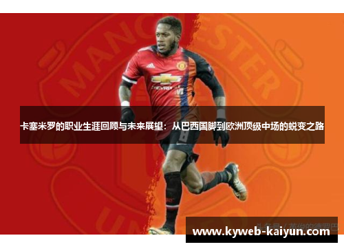 卡塞米罗的职业生涯回顾与未来展望：从巴西国脚到欧洲顶级中场的蜕变之路