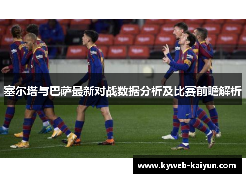 塞尔塔与巴萨最新对战数据分析及比赛前瞻解析